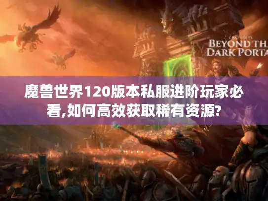 魔兽世界120版本私服进阶玩家必看,如何高效获取稀有资源?