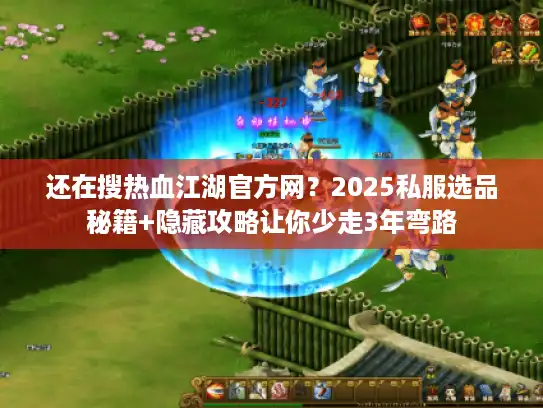 还在搜热血江湖官方网？2025私服选品秘籍+隐藏攻略让你少走3年弯路