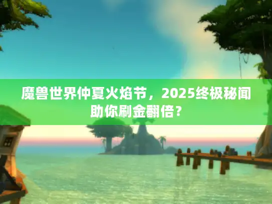 魔兽世界仲夏火焰节，2025终极秘闻助你刷金翻倍？
