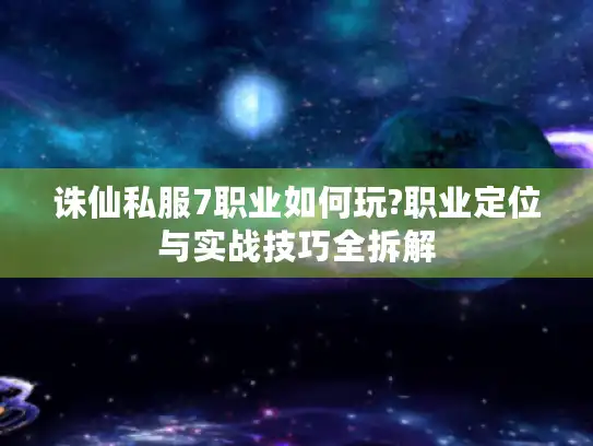 诛仙私服7职业如何玩?职业定位与实战技巧全拆解