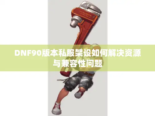 DNF90版本私服架设如何解决资源与兼容性问题