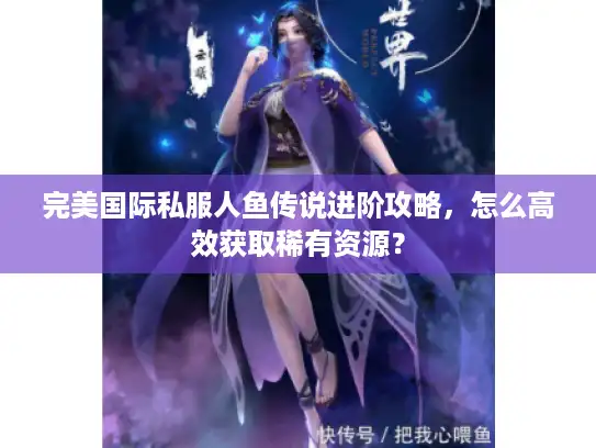 完美国际私服人鱼传说进阶攻略,怎么高效获取稀有资源? 完美国际私服人鱼传说进阶攻略,怎么高效获取稀有资源?