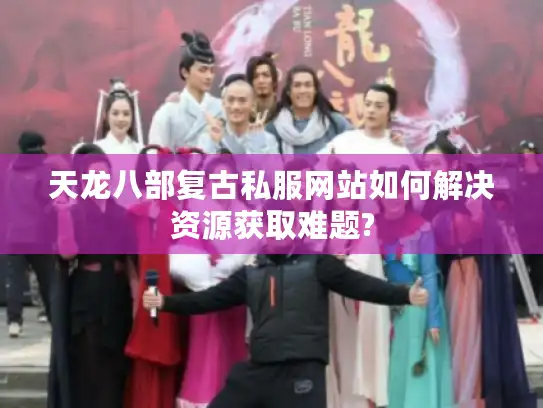 天龙八部复古私服网站如何解决资源获取难题?