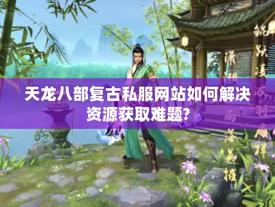 天龙八部复古私服网站如何解决资源获取难题?