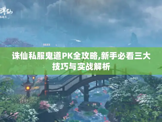诛仙私服鬼道PK全攻略,新手必看三大技巧与实战解析