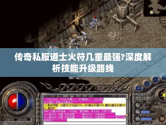 传奇私服道士火符几重最强?深度解析技能升级路线