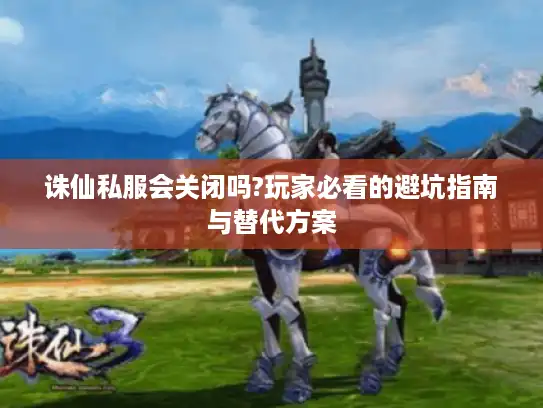 诛仙私服会关闭吗?玩家必看的避坑指南与替代方案