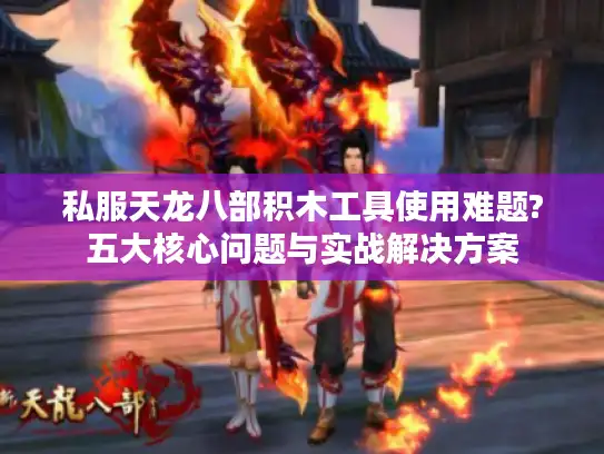 私服天龙八部积木工具使用难题?五大核心问题与实战解决方案 私服天龙八部积木工具使用难题?五大核心问题与实战解决方案