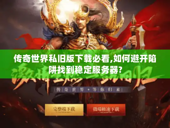传奇世界私旧版下载必看,如何避开陷阱找到稳定服务器?