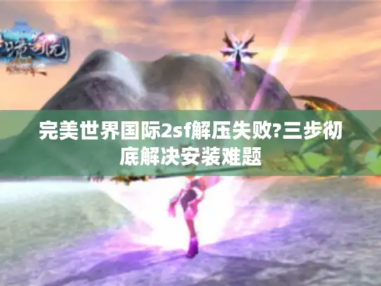 完美世界国际2sf解压失败?三步彻底解决安装难题