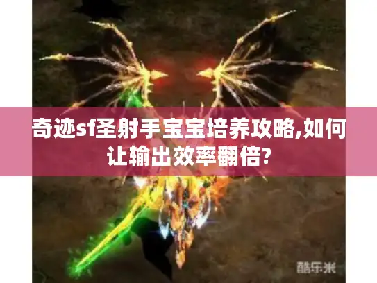 奇迹sf圣射手宝宝培养攻略,如何让输出效率翻倍? 奇迹sf圣射手宝宝培养攻略,如何让输出效率翻倍?