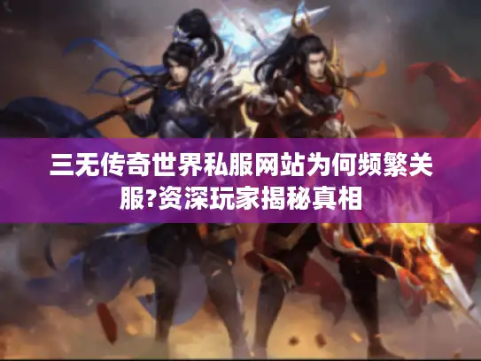 三无传奇世界私服网站为何频繁关服?资深玩家揭秘真相