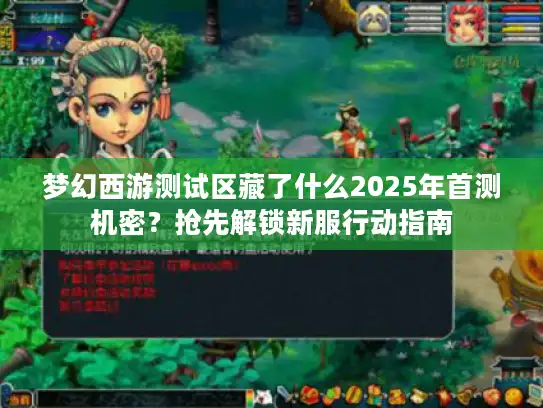 梦幻西游测试区藏了什么2025年首测机密?抢先解锁新服行动指南 梦幻西游测试区藏了什么2025年首测机密?抢先解锁新服行动指南