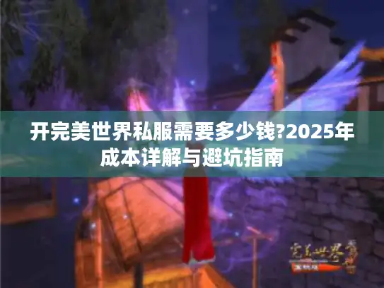 开完美世界私服需要多少钱?2025年成本详解与避坑指南 开完美世界私服需要多少钱?2025年成本详解与避坑指南
