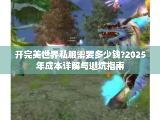开完美世界私服需要多少钱?2025年成本详解与避坑指南 开完美世界私服需要多少钱?2025年成本详解与避坑指南