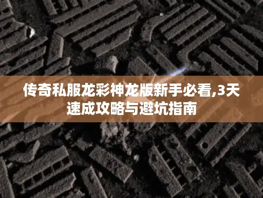传奇私服龙彩神龙版新手必看,3天速成攻略与避坑指南