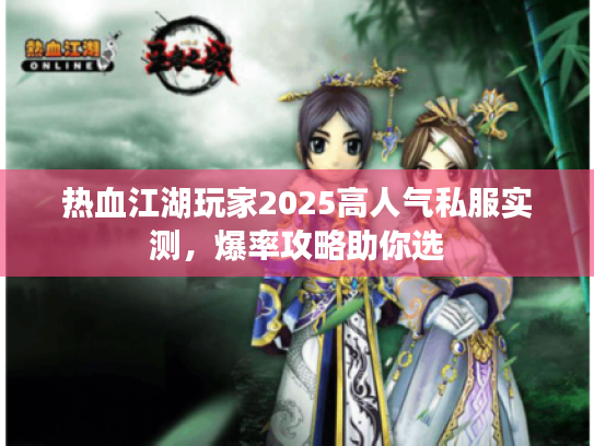 热血江湖玩家2025高人气私服实测,爆率攻略助你选 热血江湖玩家2025高人气私服实测,爆率攻略助你选