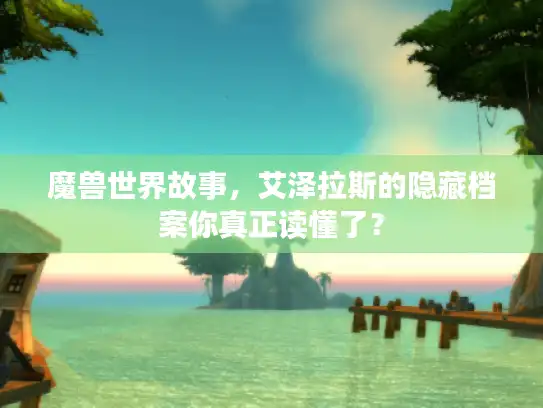 魔兽世界故事，艾泽拉斯的隐藏档案你真正读懂了？