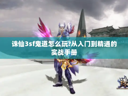 诛仙3sf鬼道怎么玩?从入门到精通的实战手册