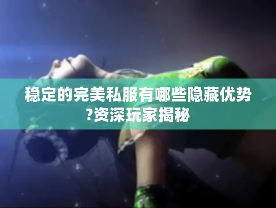 稳定的完美私服有哪些隐藏优势?资深玩家揭秘 稳定的完美私服有哪些隐藏优势?资深玩家揭秘