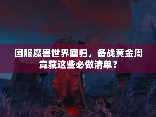 国服魔兽世界回归，备战黄金周竟藏这些必做清单？