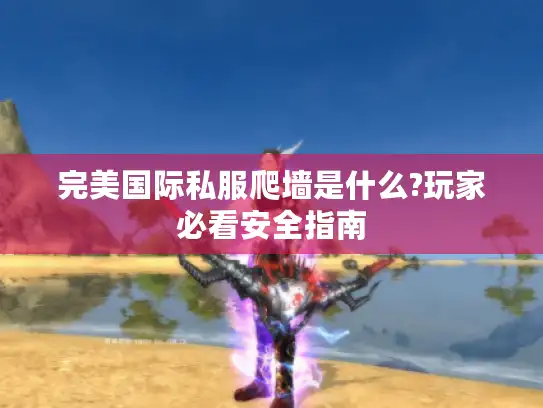 完美国际私服爬墙是什么?玩家必看安全指南 完美国际私服爬墙是什么?玩家必看安全指南