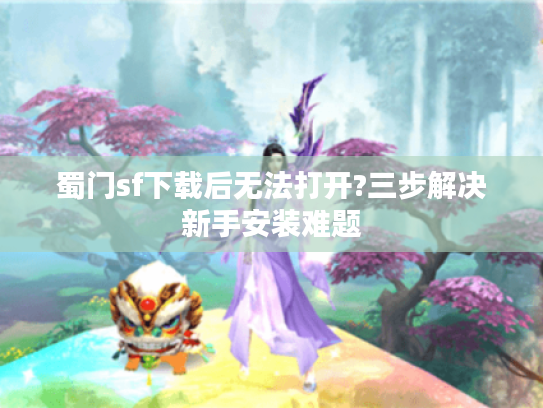 蜀门sf下载后无法打开?三步解决新手安装难题
