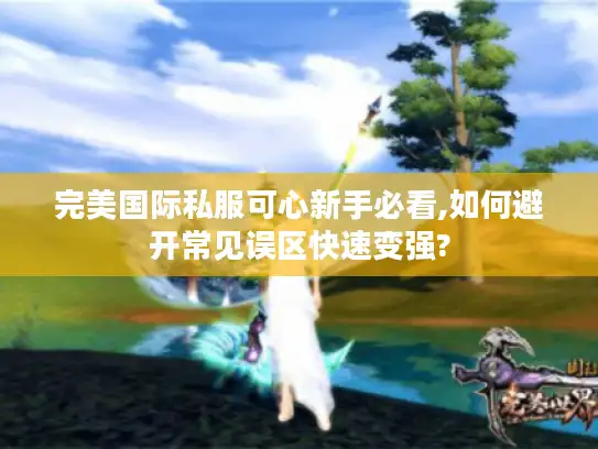 完美国际私服可心新手必看,如何避开常见误区快速变强?