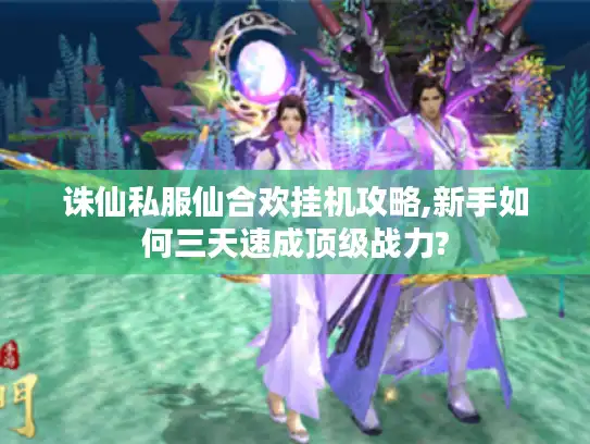 诛仙私服仙合欢挂机攻略,新手如何三天速成顶级战力?