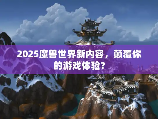 2025魔兽世界新内容，颠覆你的游戏体验？
