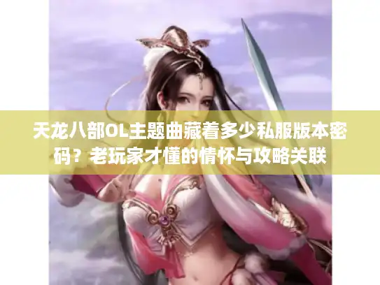 天龙八部OL主题曲藏着多少私服版本密码?老玩家才懂的情怀与攻略关联 天龙八部OL主题曲藏着多少私服版本密码?老玩家才懂的情怀与攻略关联