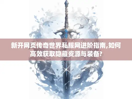 新开网页传奇世界私服网进阶指南,如何高效获取隐藏资源与装备?