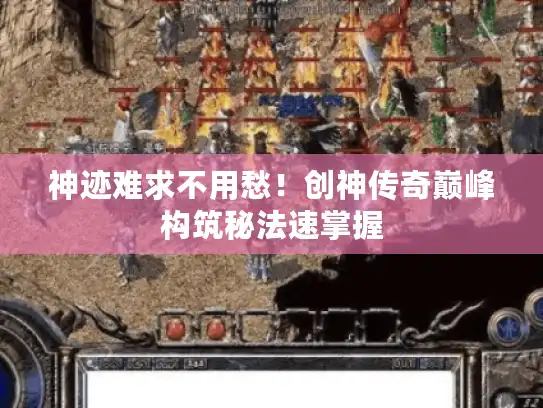 神迹难求不用愁!创神传奇巅峰构筑秘法速掌握 神迹难求不用愁!创神传奇巅峰构筑秘法速掌握