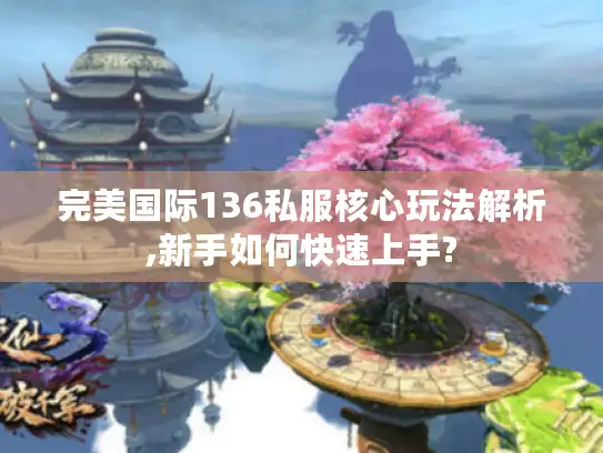 完美国际136私服核心玩法解析,新手如何快速上手?