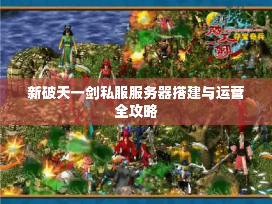 新破天一剑私服服务器搭建与运营全攻略 新破天一剑私服服务器搭建与运营全攻略
