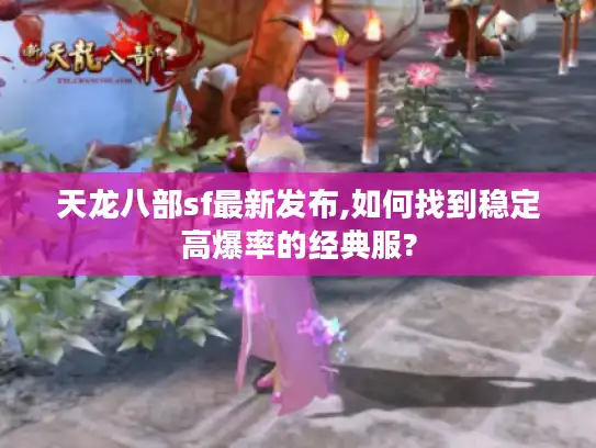 天龙八部sf最新发布,如何找到稳定高爆率的经典服?