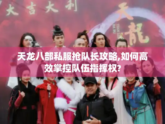 天龙八部私服抢队长攻略,如何高效掌控队伍指挥权?