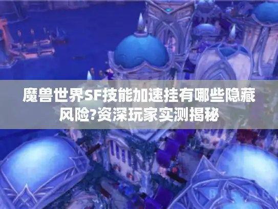 魔兽世界SF技能加速挂有哪些隐藏风险?资深玩家实测揭秘 魔兽世界SF技能加速挂有哪些隐藏风险?资深玩家实测揭秘