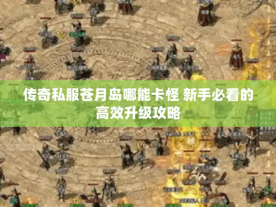 传奇私服苍月岛哪能卡怪 新手必看的高效升级攻略 传奇私服苍月岛哪能卡怪 新手必看的高效升级攻略