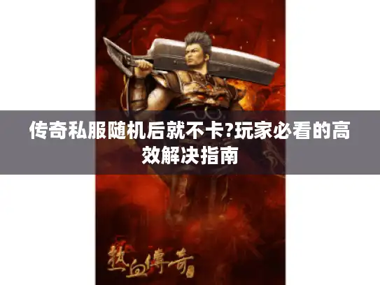 传奇私服随机后就不卡?玩家必看的高效解决指南