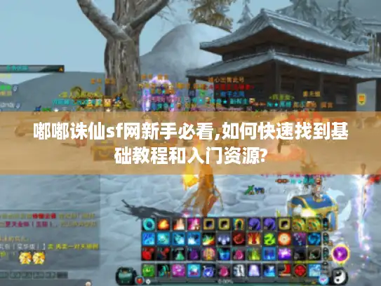 嘟嘟诛仙sf网新手必看,如何快速找到基础教程和入门资源?