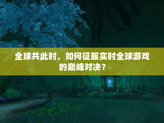全球共此时，如何征服实时全球游戏的巅峰对决？