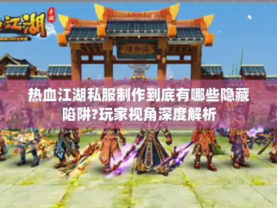 热血江湖私服制作到底有哪些隐藏陷阱?玩家视角深度解析