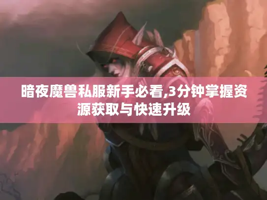 暗夜魔兽私服新手必看,3分钟掌握资源获取与快速升级