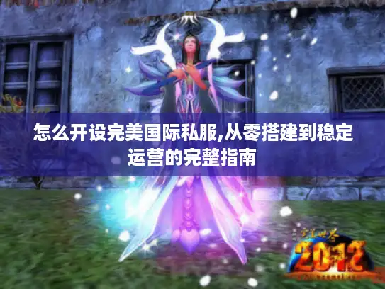 怎么开设完美国际私服,从零搭建到稳定运营的完整指南