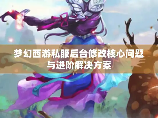 梦幻西游私服后台修改核心问题与进阶解决方案