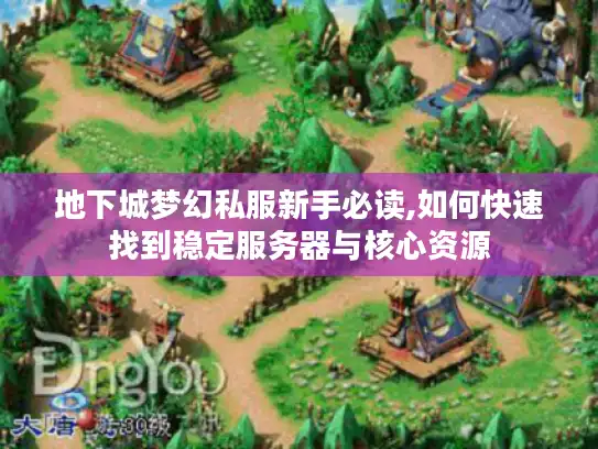 地下城梦幻私服新手必读,如何快速找到稳定服务器与核心资源
