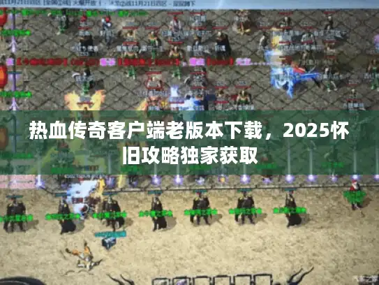 热血传奇客户端老版本下载，2025怀旧攻略独家获取