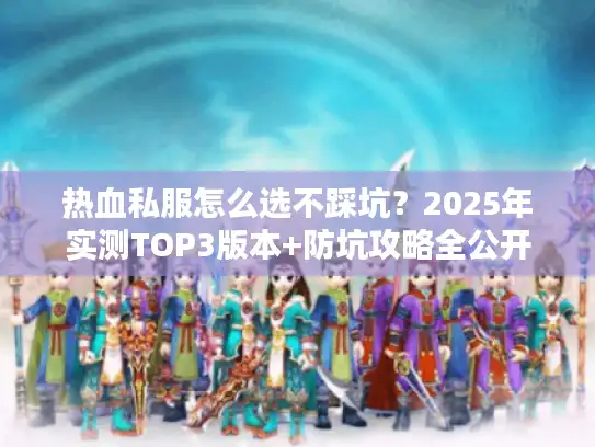 热血私服怎么选不踩坑？2025年实测TOP3版本+防坑攻略全公开
