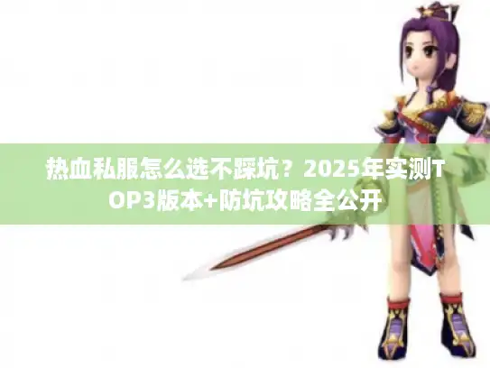热血私服怎么选不踩坑？2025年实测TOP3版本+防坑攻略全公开